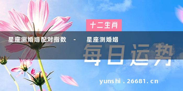 星座测婚姻配对指数 - 星座测婚姻
